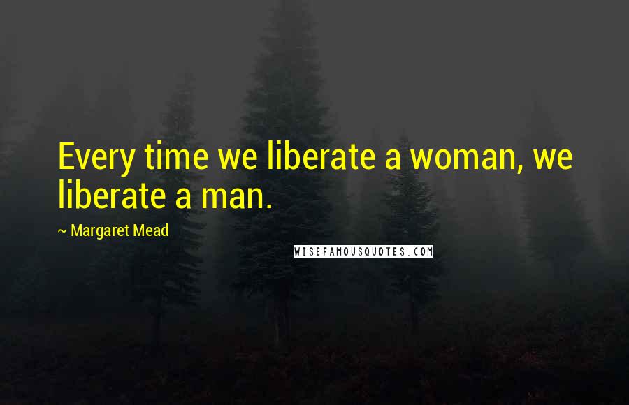 Margaret Mead Quotes: Every time we liberate a woman, we liberate a man.