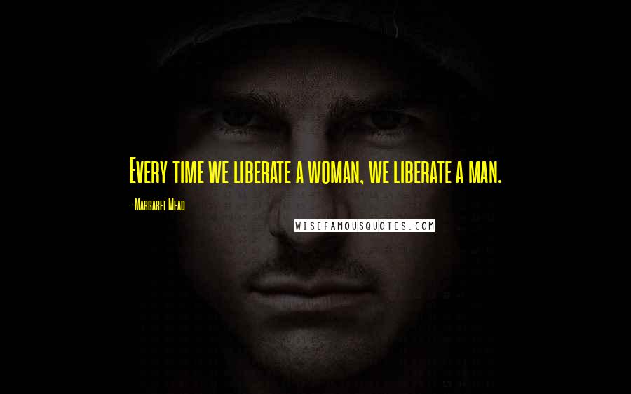 Margaret Mead Quotes: Every time we liberate a woman, we liberate a man.