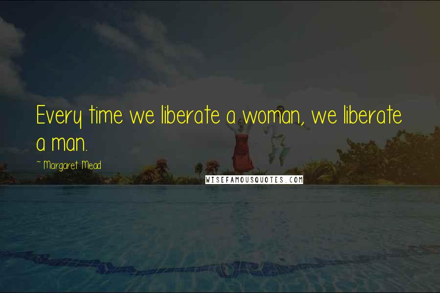 Margaret Mead Quotes: Every time we liberate a woman, we liberate a man.