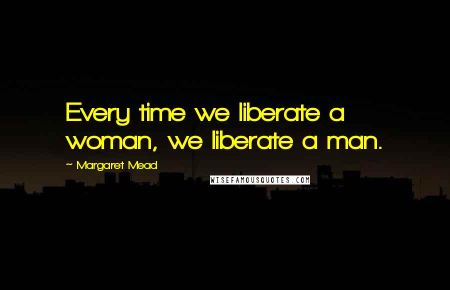 Margaret Mead Quotes: Every time we liberate a woman, we liberate a man.