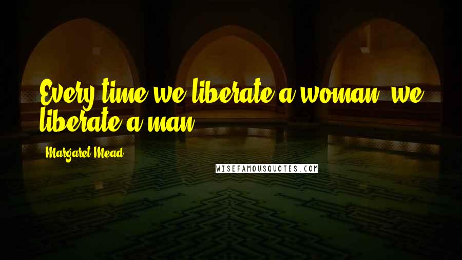 Margaret Mead Quotes: Every time we liberate a woman, we liberate a man.