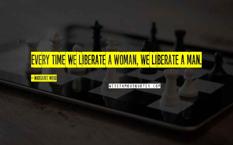 Margaret Mead Quotes: Every time we liberate a woman, we liberate a man.