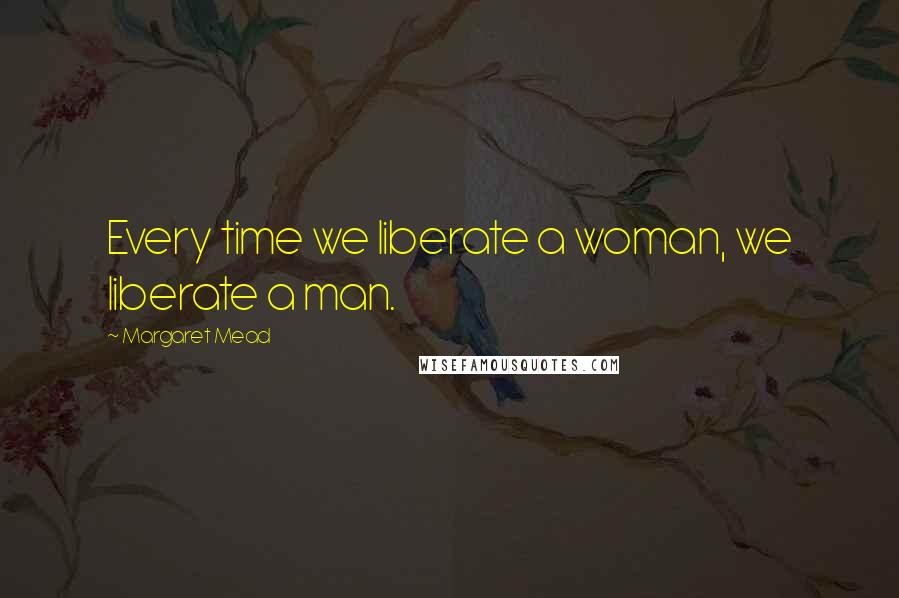 Margaret Mead Quotes: Every time we liberate a woman, we liberate a man.