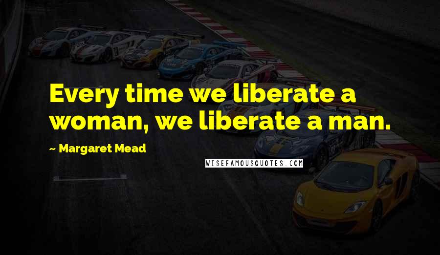 Margaret Mead Quotes: Every time we liberate a woman, we liberate a man.