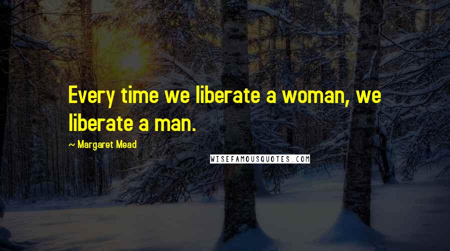 Margaret Mead Quotes: Every time we liberate a woman, we liberate a man.