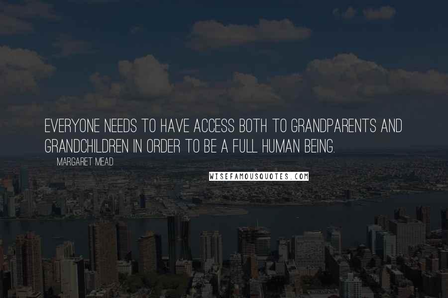 Margaret Mead Quotes: Everyone needs to have access both to grandparents and grandchildren in order to be a full human being.