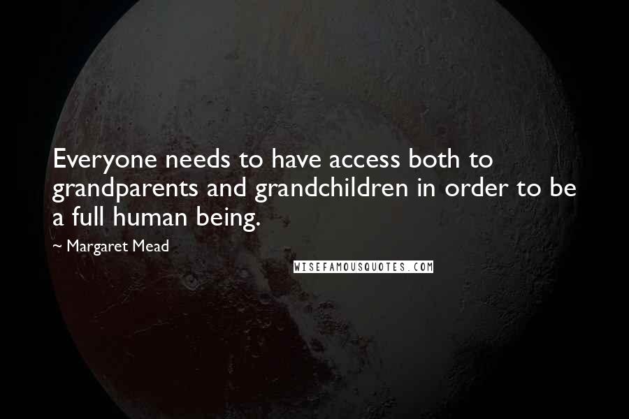 Margaret Mead Quotes: Everyone needs to have access both to grandparents and grandchildren in order to be a full human being.