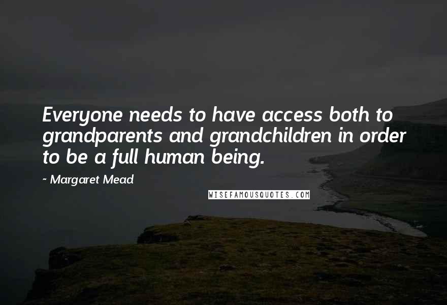 Margaret Mead Quotes: Everyone needs to have access both to grandparents and grandchildren in order to be a full human being.