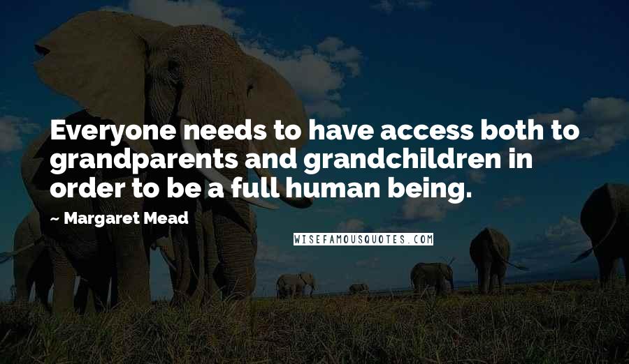 Margaret Mead Quotes: Everyone needs to have access both to grandparents and grandchildren in order to be a full human being.