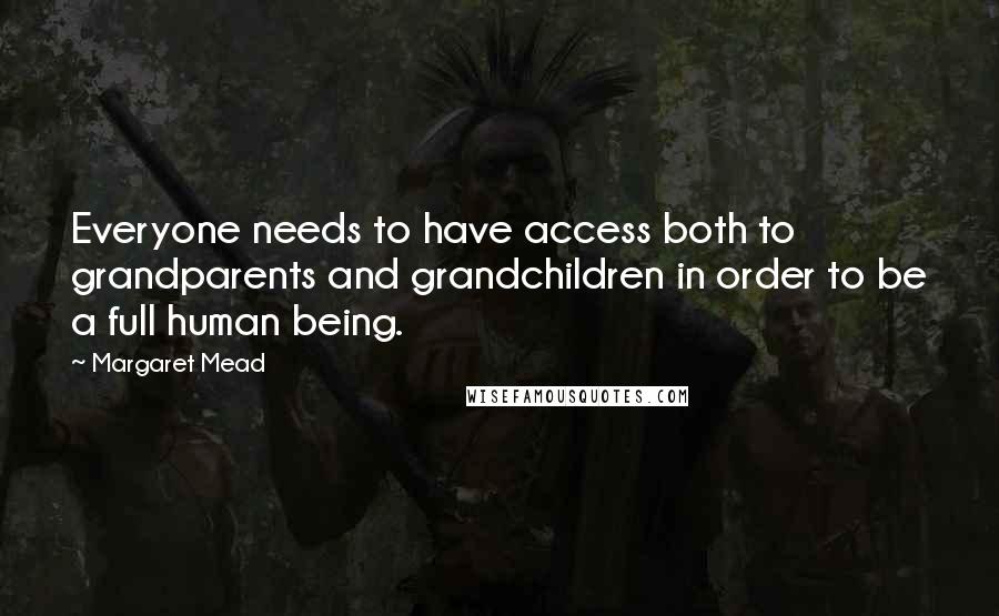 Margaret Mead Quotes: Everyone needs to have access both to grandparents and grandchildren in order to be a full human being.