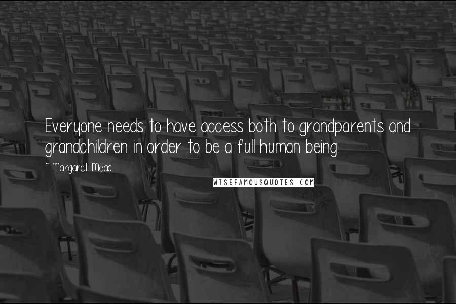 Margaret Mead Quotes: Everyone needs to have access both to grandparents and grandchildren in order to be a full human being.