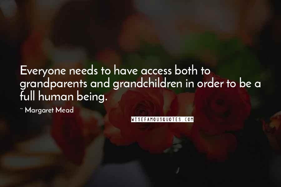 Margaret Mead Quotes: Everyone needs to have access both to grandparents and grandchildren in order to be a full human being.