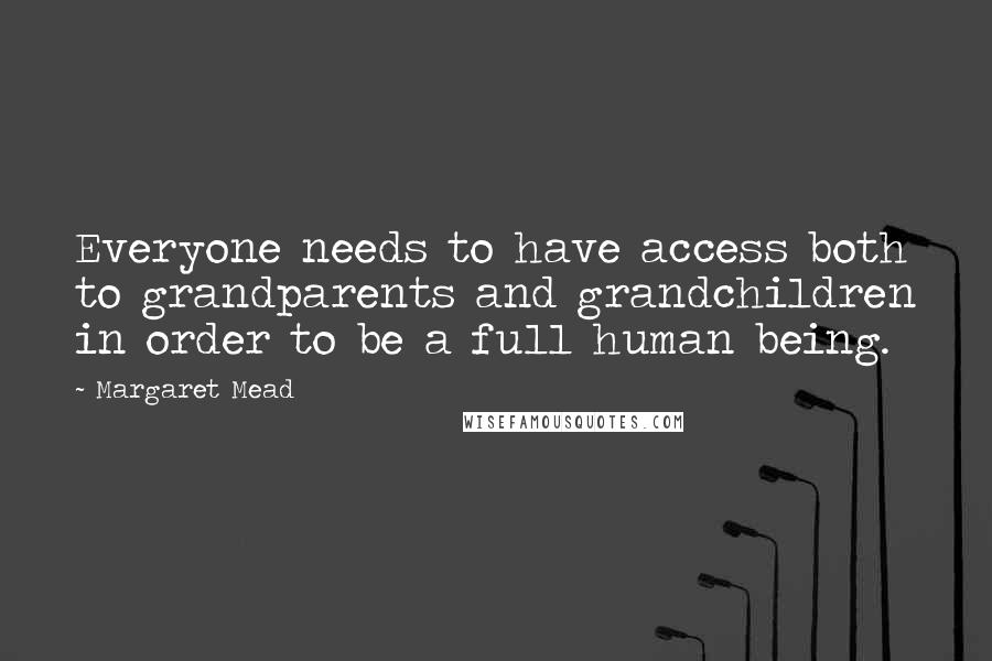 Margaret Mead Quotes: Everyone needs to have access both to grandparents and grandchildren in order to be a full human being.