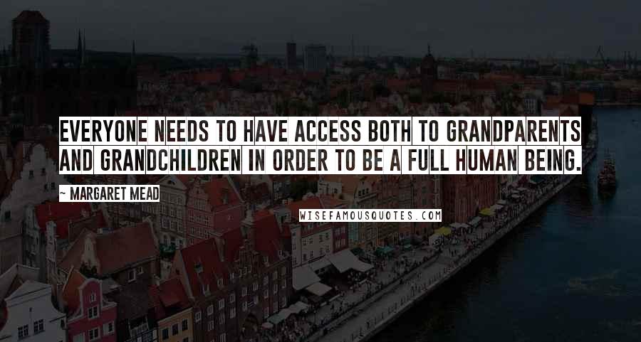 Margaret Mead Quotes: Everyone needs to have access both to grandparents and grandchildren in order to be a full human being.