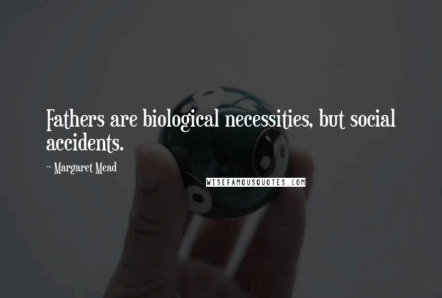 Margaret Mead Quotes: Fathers are biological necessities, but social accidents.