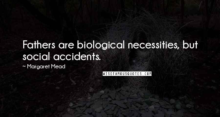 Margaret Mead Quotes: Fathers are biological necessities, but social accidents.