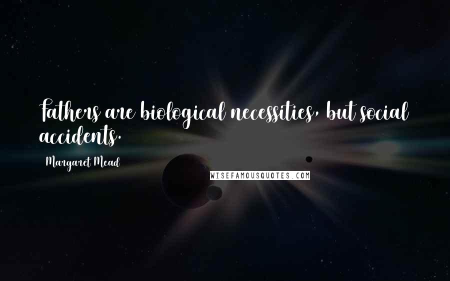 Margaret Mead Quotes: Fathers are biological necessities, but social accidents.