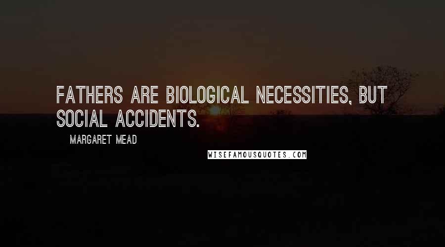 Margaret Mead Quotes: Fathers are biological necessities, but social accidents.