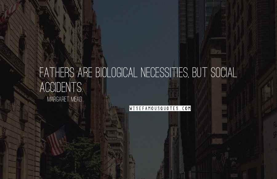 Margaret Mead Quotes: Fathers are biological necessities, but social accidents.