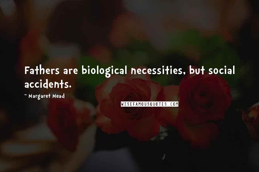 Margaret Mead Quotes: Fathers are biological necessities, but social accidents.