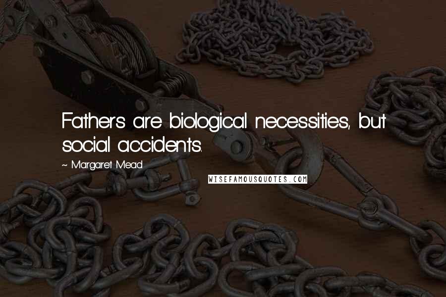 Margaret Mead Quotes: Fathers are biological necessities, but social accidents.