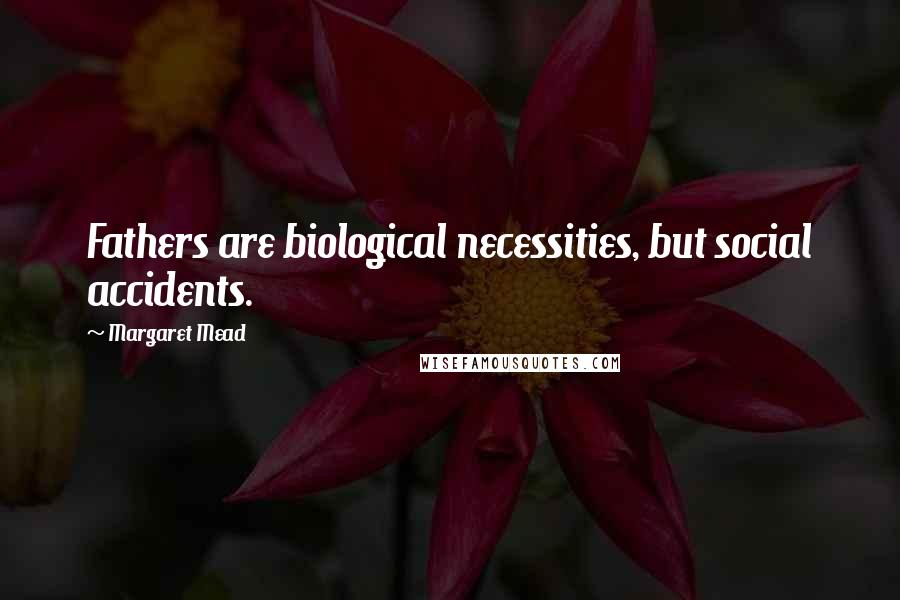 Margaret Mead Quotes: Fathers are biological necessities, but social accidents.