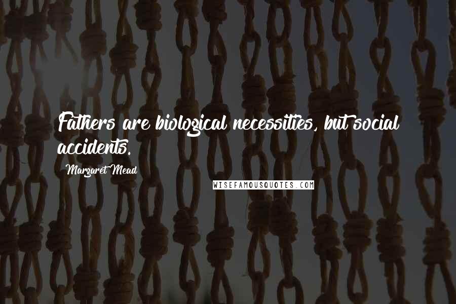 Margaret Mead Quotes: Fathers are biological necessities, but social accidents.