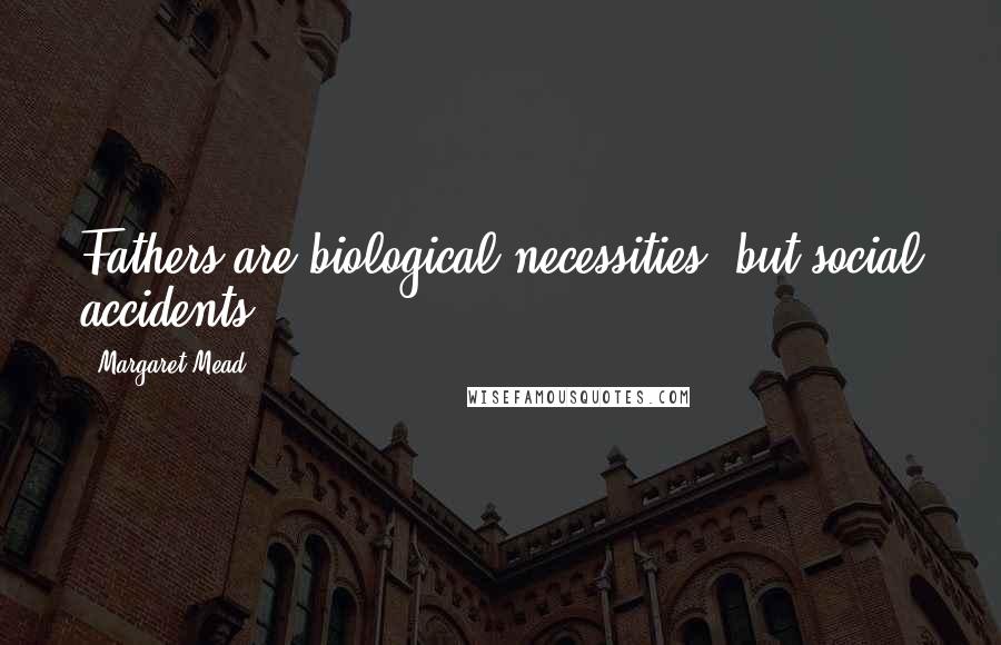 Margaret Mead Quotes: Fathers are biological necessities, but social accidents.