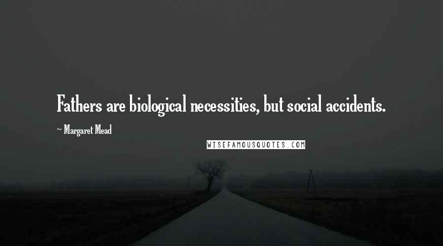 Margaret Mead Quotes: Fathers are biological necessities, but social accidents.