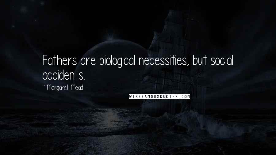 Margaret Mead Quotes: Fathers are biological necessities, but social accidents.