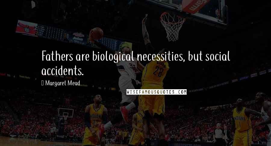 Margaret Mead Quotes: Fathers are biological necessities, but social accidents.