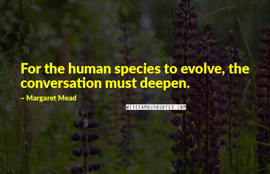 Margaret Mead Quotes: For the human species to evolve, the conversation must deepen.