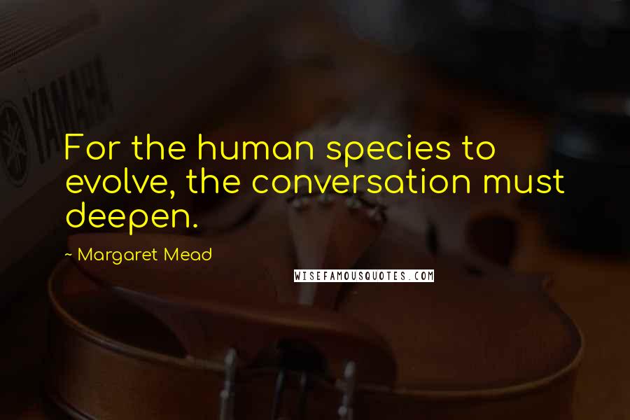 Margaret Mead Quotes: For the human species to evolve, the conversation must deepen.