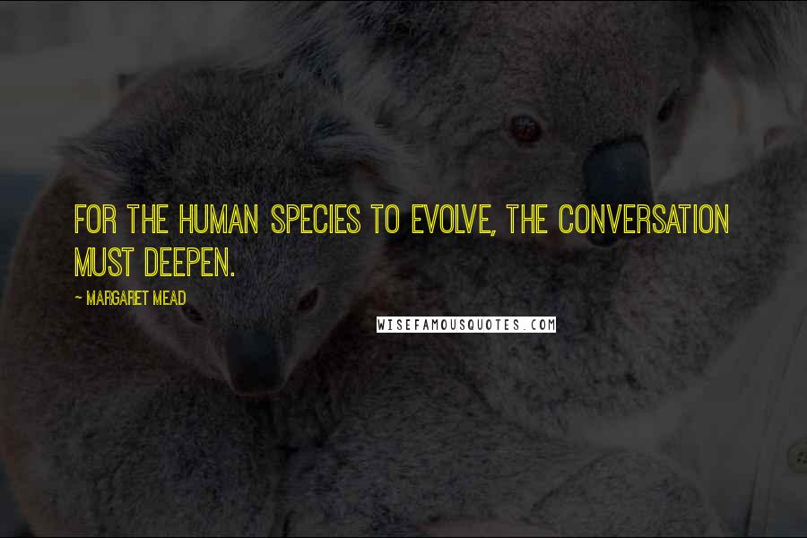 Margaret Mead Quotes: For the human species to evolve, the conversation must deepen.