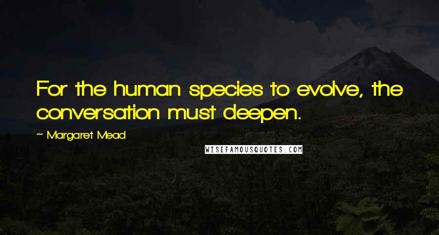 Margaret Mead Quotes: For the human species to evolve, the conversation must deepen.