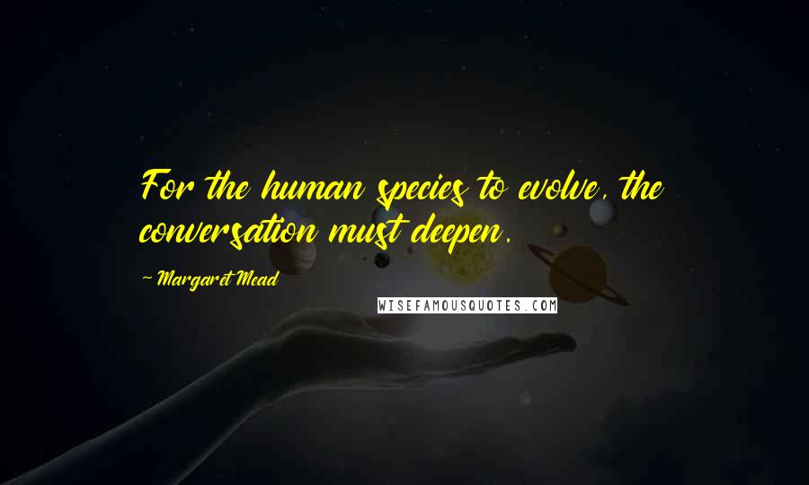 Margaret Mead Quotes: For the human species to evolve, the conversation must deepen.