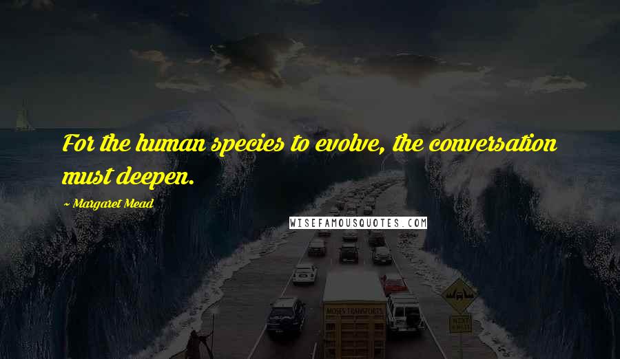 Margaret Mead Quotes: For the human species to evolve, the conversation must deepen.