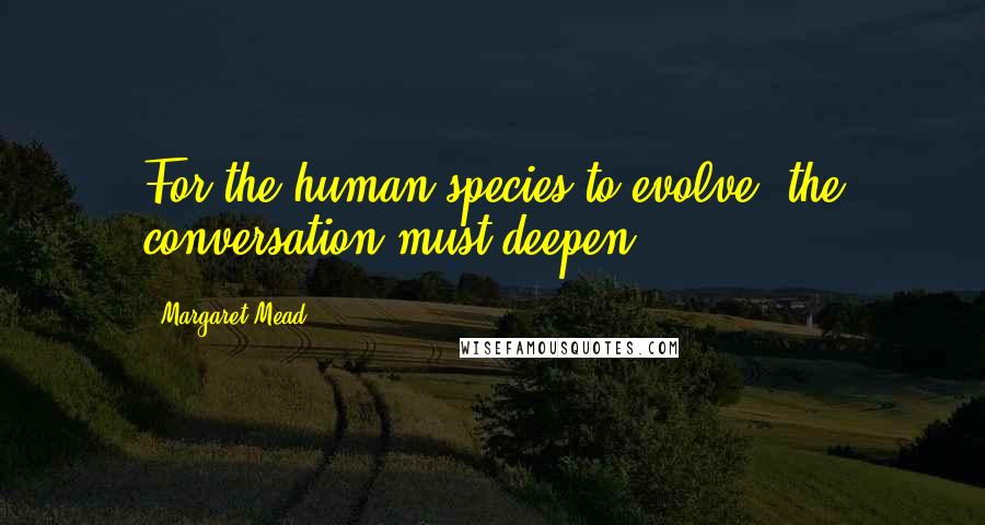 Margaret Mead Quotes: For the human species to evolve, the conversation must deepen.