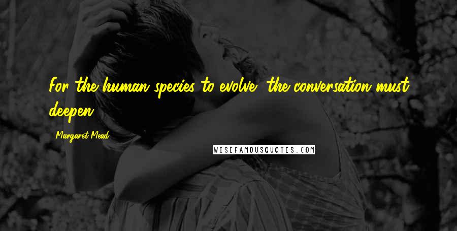 Margaret Mead Quotes: For the human species to evolve, the conversation must deepen.