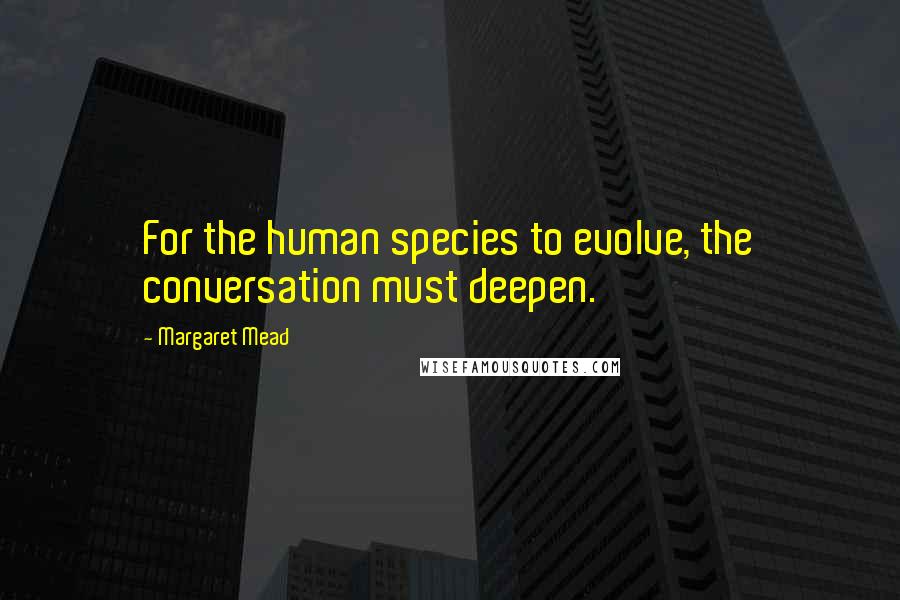 Margaret Mead Quotes: For the human species to evolve, the conversation must deepen.