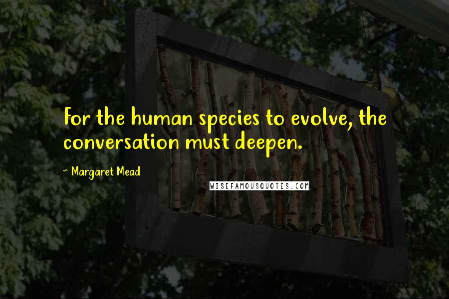 Margaret Mead Quotes: For the human species to evolve, the conversation must deepen.