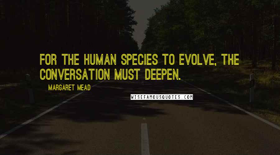 Margaret Mead Quotes: For the human species to evolve, the conversation must deepen.