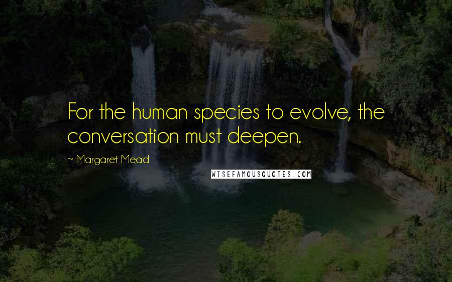 Margaret Mead Quotes: For the human species to evolve, the conversation must deepen.