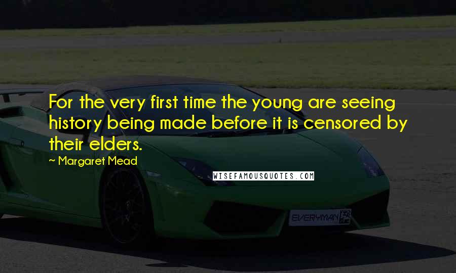 Margaret Mead Quotes: For the very first time the young are seeing history being made before it is censored by their elders.