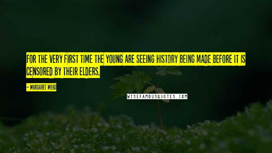 Margaret Mead Quotes: For the very first time the young are seeing history being made before it is censored by their elders.