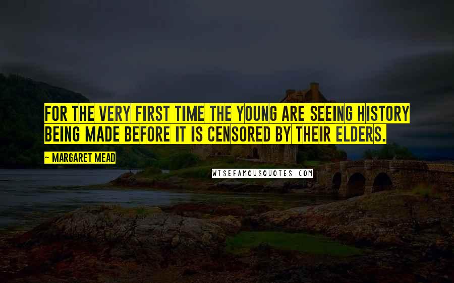 Margaret Mead Quotes: For the very first time the young are seeing history being made before it is censored by their elders.