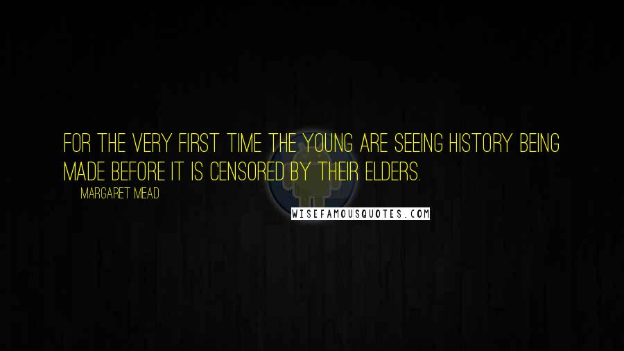 Margaret Mead Quotes: For the very first time the young are seeing history being made before it is censored by their elders.