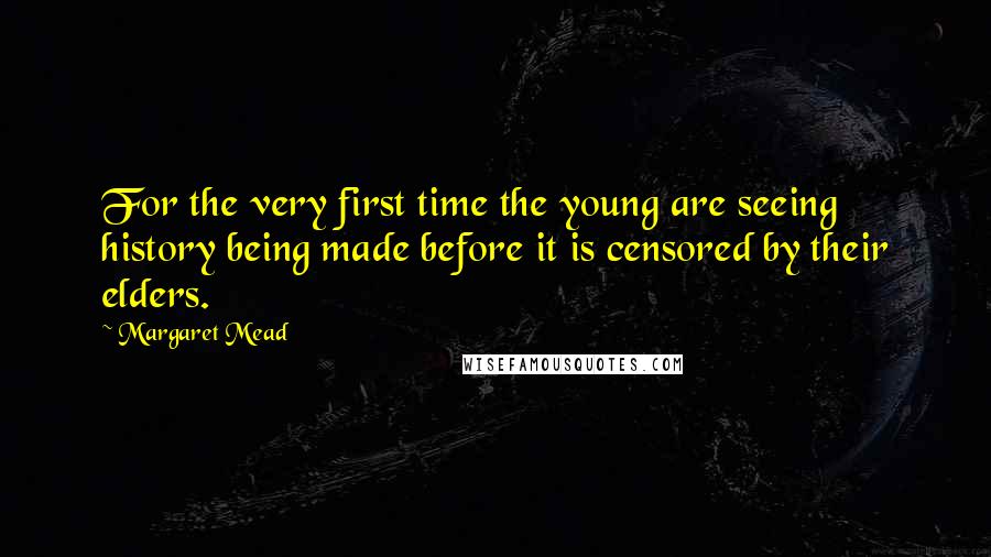 Margaret Mead Quotes: For the very first time the young are seeing history being made before it is censored by their elders.