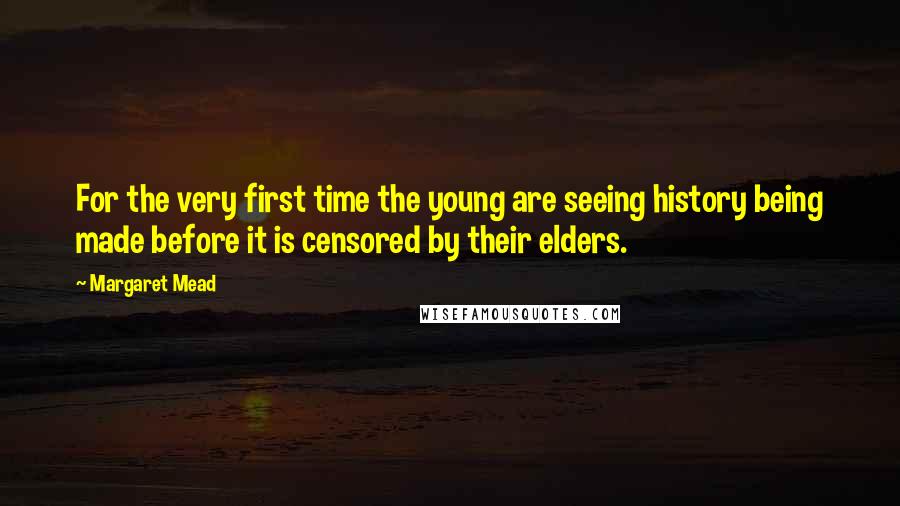 Margaret Mead Quotes: For the very first time the young are seeing history being made before it is censored by their elders.