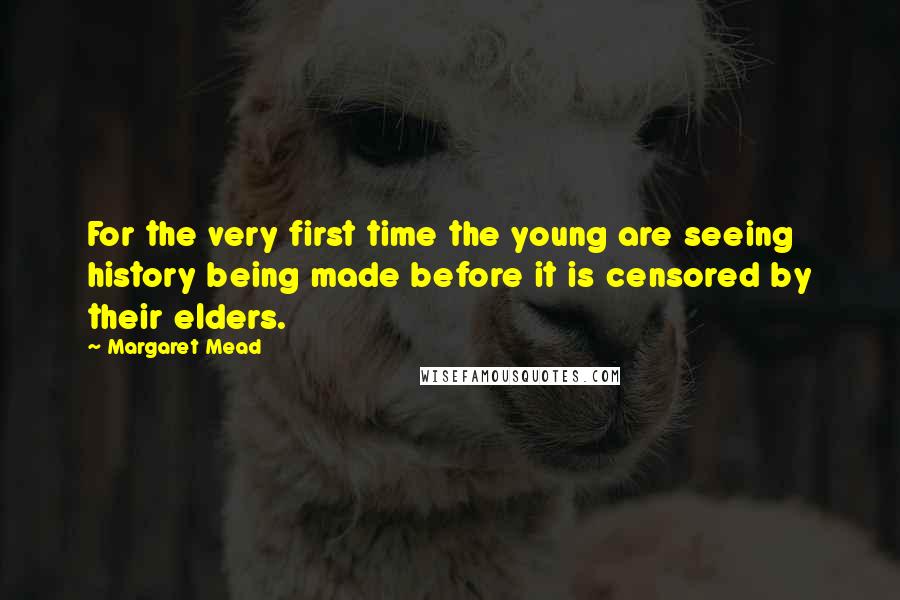 Margaret Mead Quotes: For the very first time the young are seeing history being made before it is censored by their elders.